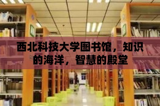 西北科技大學圖書館，知識的海洋，智慧的殿堂