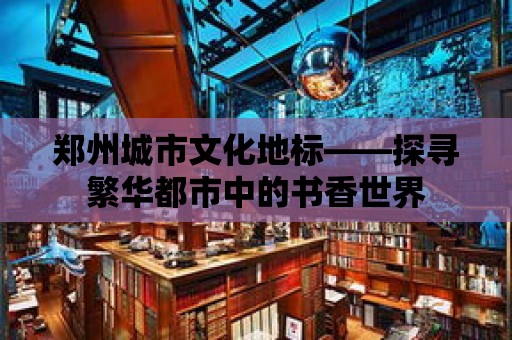 鄭州城市文化地標(biāo)——探尋繁華都市中的書香世界