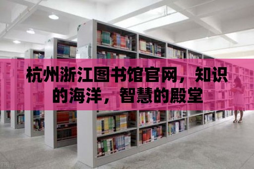 杭州浙江圖書館官網，知識的海洋，智慧的殿堂