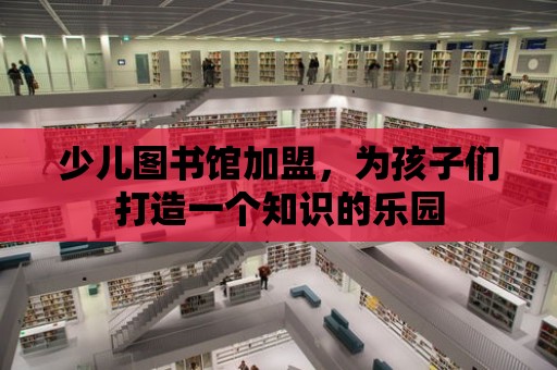 少兒圖書館加盟，為孩子們打造一個(gè)知識(shí)的樂園