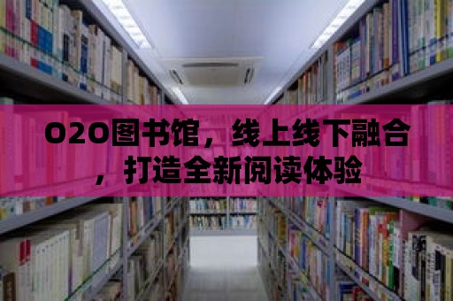 O2O圖書館，線上線下融合，打造全新閱讀體驗(yàn)