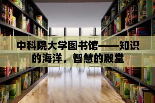 中科院大學圖書館——知識的海洋，智慧的殿堂