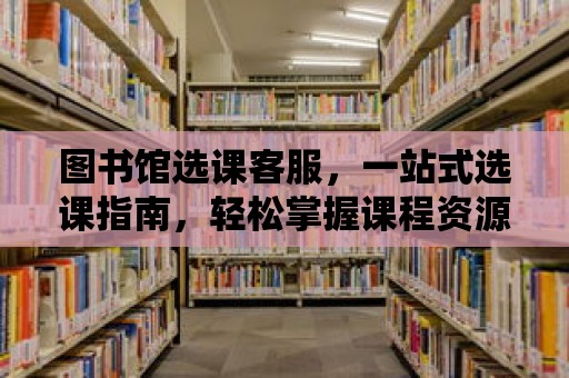 圖書館選課客服，一站式選課指南，輕松掌握課程資源