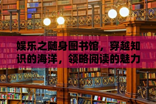 娛樂之隨身圖書館，穿越知識的海洋，領略閱讀的魅力