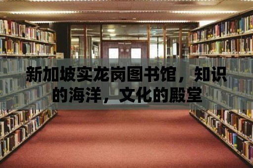 新加坡實龍崗圖書館，知識的海洋，文化的殿堂