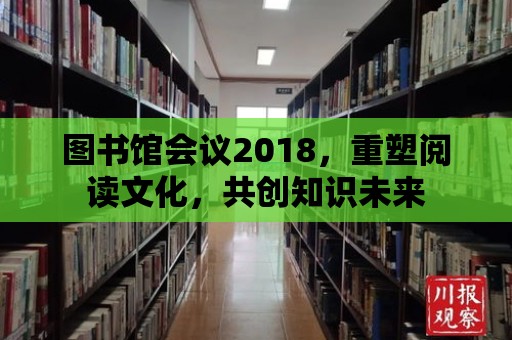 圖書(shū)館會(huì)議2018，重塑閱讀文化，共創(chuàng)知識(shí)未來(lái)