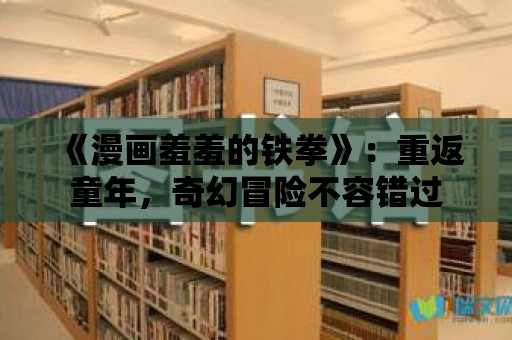 《漫畫羞羞的鐵拳》：重返童年，奇幻冒險不容錯過