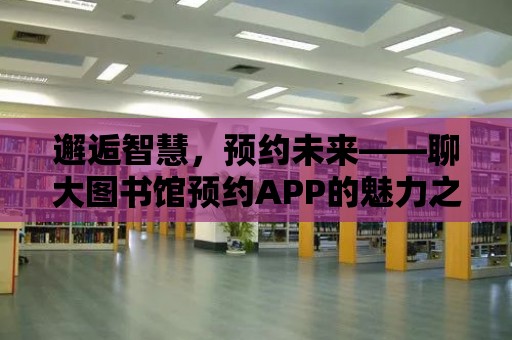 邂逅智慧，預約未來——聊大圖書館預約APP的魅力之旅