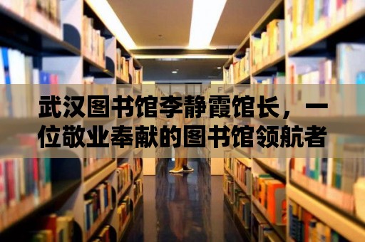 武漢圖書館李靜霞館長(zhǎng)，一位敬業(yè)奉獻(xiàn)的圖書館領(lǐng)航者