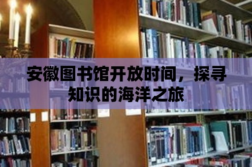 安徽圖書館開放時間，探尋知識的海洋之旅