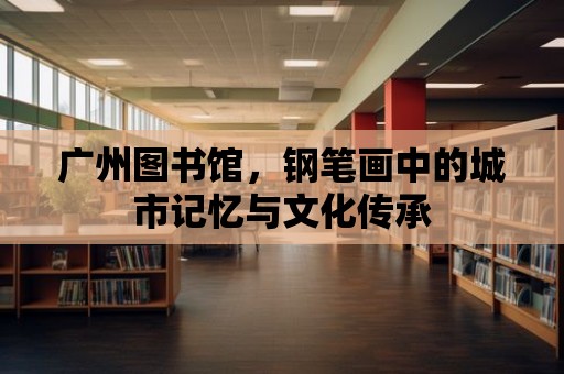 廣州圖書館，鋼筆畫中的城市記憶與文化傳承