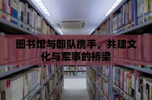 圖書館與部隊攜手，共建文化與軍事的橋梁