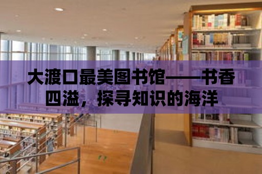 大渡口最美圖書館——書香四溢，探尋知識(shí)的海洋