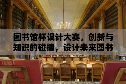 圖書館杯設計大賽，創新與知識的碰撞，設計未來圖書館的模樣