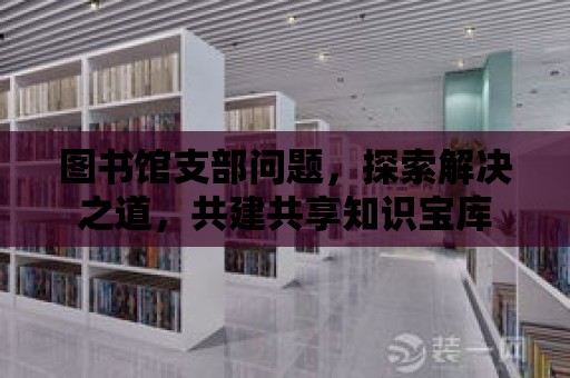 圖書館支部問題，探索解決之道，共建共享知識寶庫