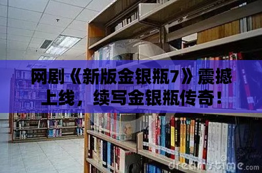 網(wǎng)劇《新版金銀瓶7》震撼上線，續(xù)寫金銀瓶傳奇！