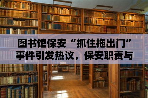 圖書館保安“抓住拖出門”事件引發熱議，保安職責與人性化管理的博弈