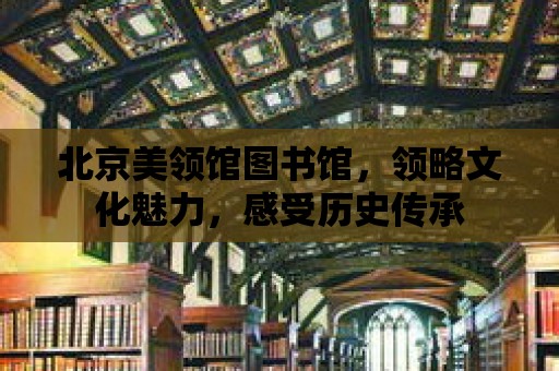 北京美領館圖書館，領略文化魅力，感受歷史傳承