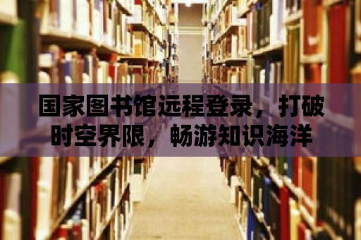 國家圖書館遠程登錄，打破時空界限，暢游知識海洋