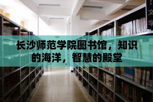 長沙師范學院圖書館，知識的海洋，智慧的殿堂