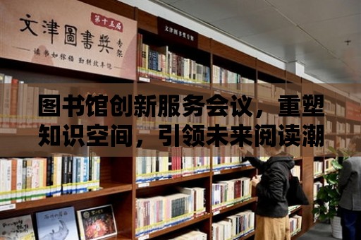 圖書館創(chuàng)新服務(wù)會議，重塑知識空間，引領(lǐng)未來閱讀潮流