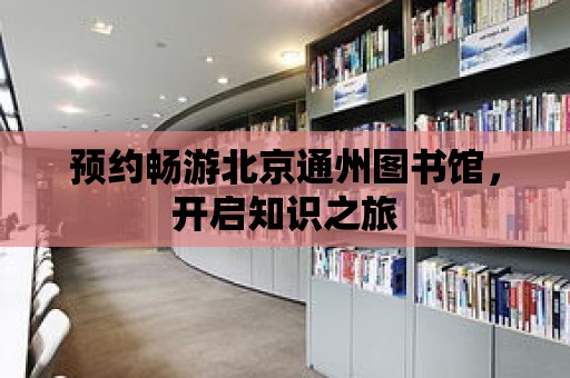 預約暢游北京通州圖書館，開啟知識之旅