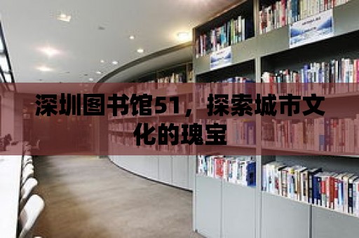 深圳圖書館51，探索城市文化的瑰寶