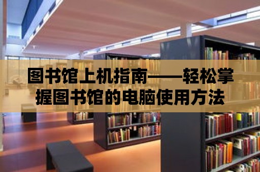 圖書館上機指南——輕松掌握圖書館的電腦使用方法