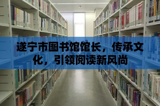 遂寧市圖書館館長，傳承文化，引領閱讀新風尚