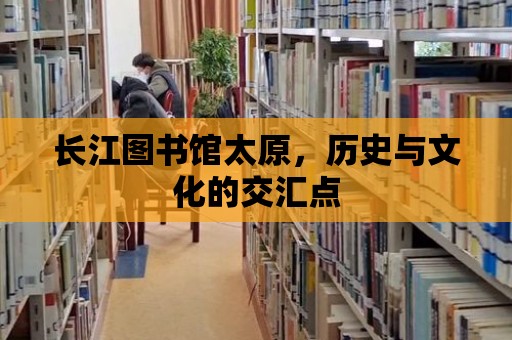 長江圖書館太原，歷史與文化的交匯點