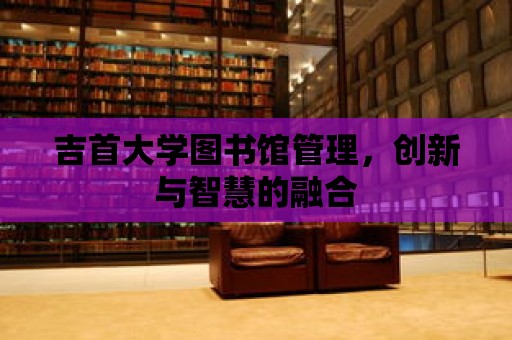 吉首大學圖書館管理，創新與智慧的融合