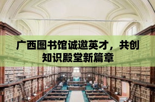 廣西圖書館誠邀英才，共創知識殿堂新篇章