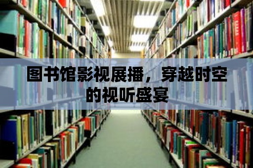 圖書館影視展播，穿越時空的視聽盛宴