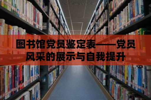 圖書館黨員鑒定表——黨員風采的展示與自我提升