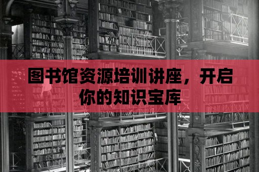 圖書館資源培訓講座，開啟你的知識寶庫