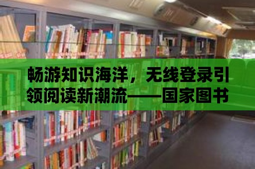 暢游知識海洋，無線登錄引領閱讀新潮流——國家圖書館無線登錄服務解析