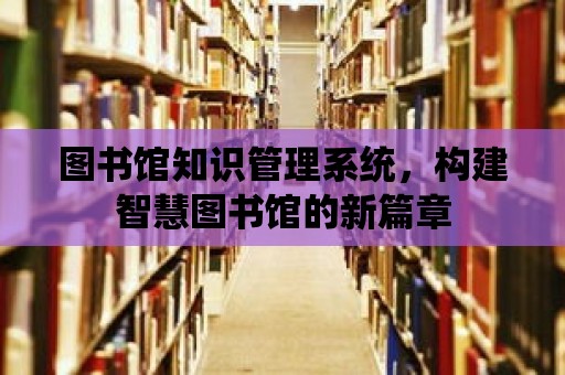 圖書館知識管理系統(tǒng)，構(gòu)建智慧圖書館的新篇章