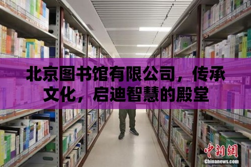 北京圖書館有限公司，傳承文化，啟迪智慧的殿堂