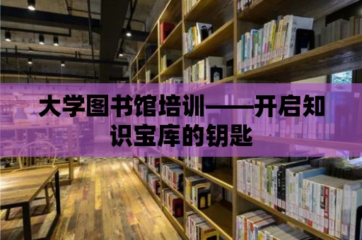 大學圖書館培訓——開啟知識寶庫的鑰匙