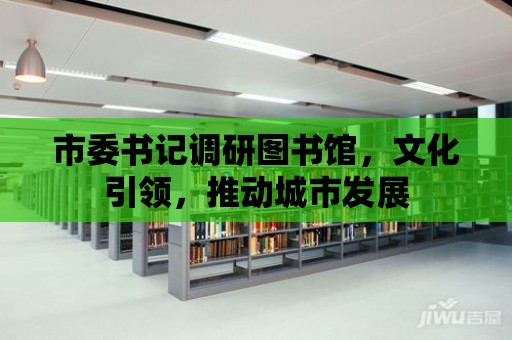 市委書記調(diào)研圖書館，文化引領(lǐng)，推動(dòng)城市發(fā)展