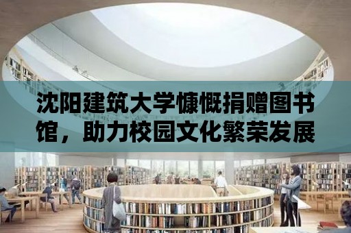 沈陽(yáng)建筑大學(xué)慷慨捐贈(zèng)圖書館，助力校園文化繁榮發(fā)展