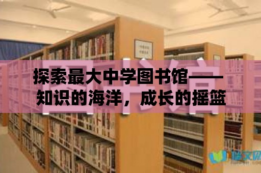 探索最大中學(xué)圖書館—— 知識的海洋，成長的搖籃