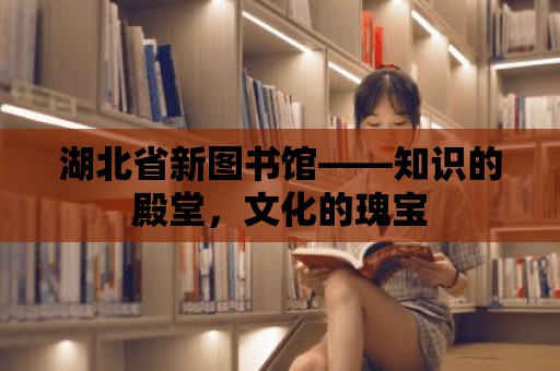 湖北省新圖書館——知識的殿堂，文化的瑰寶