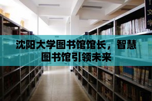 沈陽大學圖書館館長，智慧圖書館引領未來