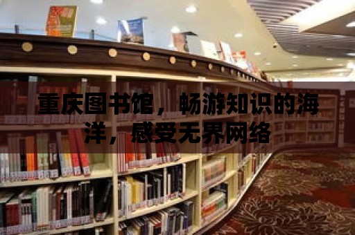 重慶圖書館，暢游知識的海洋，感受無界網絡