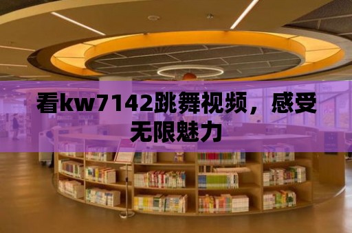 看kw7142跳舞視頻，感受無限魅力