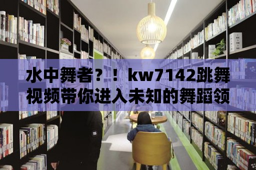 水中舞者？！kw7142跳舞視頻帶你進入未知的舞蹈領域