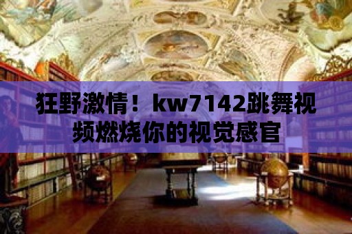 狂野激情！kw7142跳舞視頻燃燒你的視覺感官