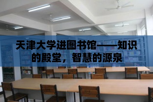 天津大學進圖書館——知識的殿堂，智慧的源泉