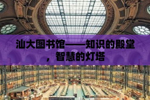 汕大圖書館——知識的殿堂，智慧的燈塔